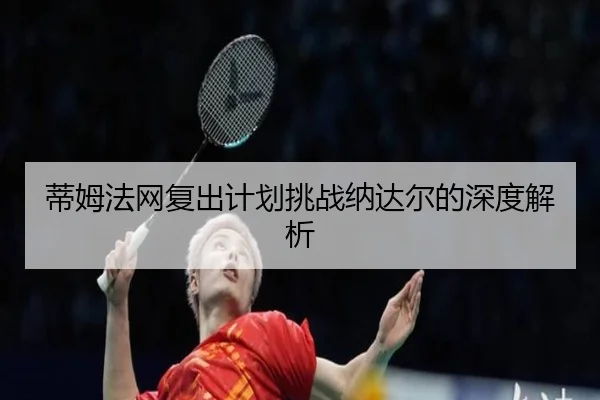 蒂姆法网复出计划挑战纳达尔的深度解析