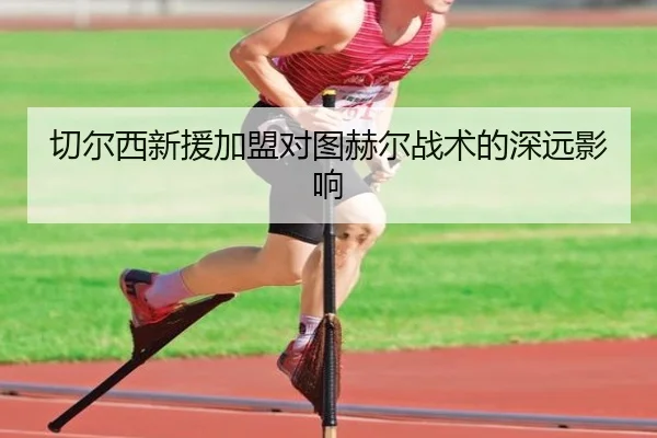 切尔西新援加盟对图赫尔战术的深远影响